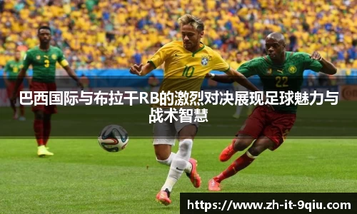 巴西国际与布拉干RB的激烈对决展现足球魅力与战术智慧