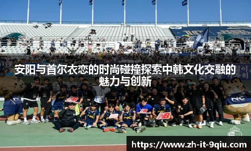 安阳与首尔衣恋的时尚碰撞探索中韩文化交融的魅力与创新