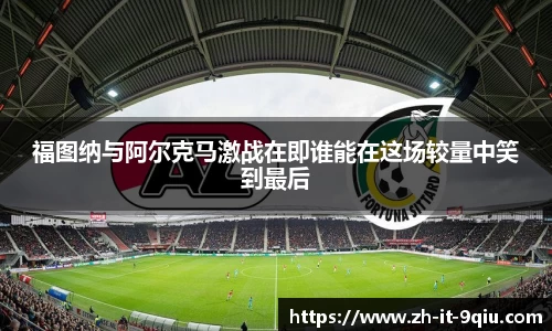 福图纳与阿尔克马激战在即谁能在这场较量中笑到最后
