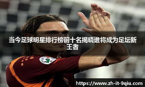 当今足球明星排行榜前十名揭晓谁将成为足坛新王者